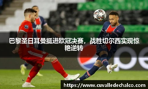 巴黎圣日耳曼挺进欧冠决赛，战胜切尔西实现惊艳逆转