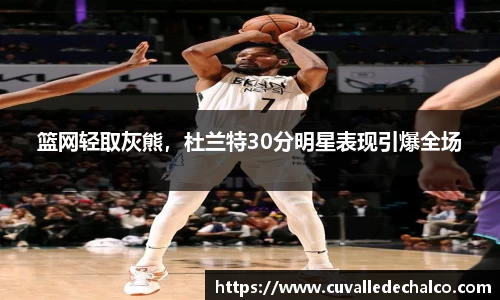 篮网轻取灰熊，杜兰特30分明星表现引爆全场