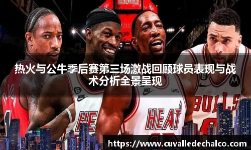 热火与公牛季后赛第三场激战回顾球员表现与战术分析全景呈现