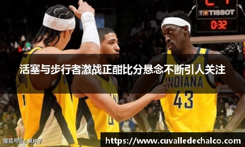 活塞与步行者激战正酣比分悬念不断引人关注