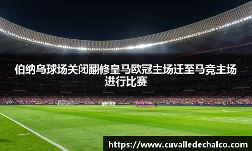 伯纳乌球场关闭翻修皇马欧冠主场迁至马竞主场进行比赛