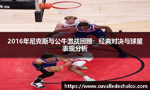 2016年尼克斯与公牛激战回顾：经典对决与球星表现分析