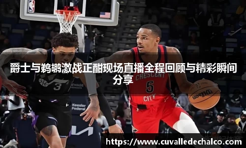 爵士与鹈鹕激战正酣现场直播全程回顾与精彩瞬间分享