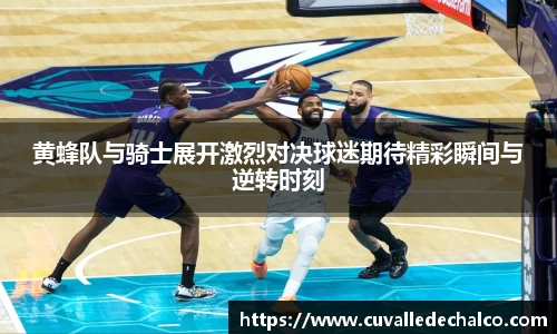 黄蜂队与骑士展开激烈对决球迷期待精彩瞬间与逆转时刻