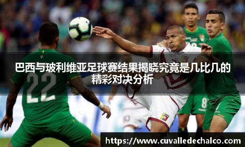 巴西与玻利维亚足球赛结果揭晓究竟是几比几的精彩对决分析