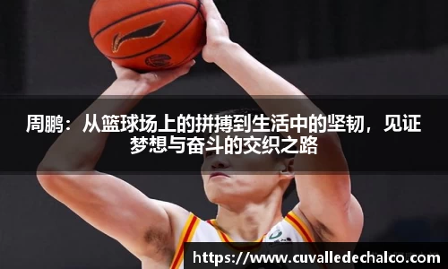 周鹏：从篮球场上的拼搏到生活中的坚韧，见证梦想与奋斗的交织之路