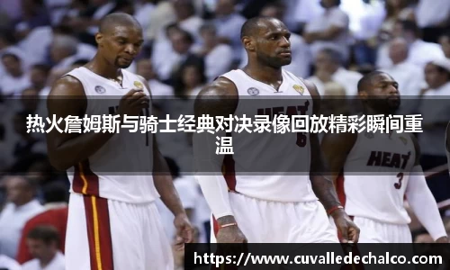 热火詹姆斯与骑士经典对决录像回放精彩瞬间重温