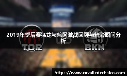 2019年季后赛猛龙与篮网激战回顾与精彩瞬间分析