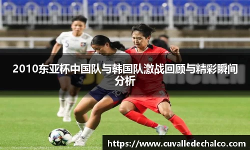 2010东亚杯中国队与韩国队激战回顾与精彩瞬间分析