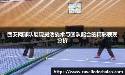 西安网球队展现灵活战术与团队配合的精彩表现分析