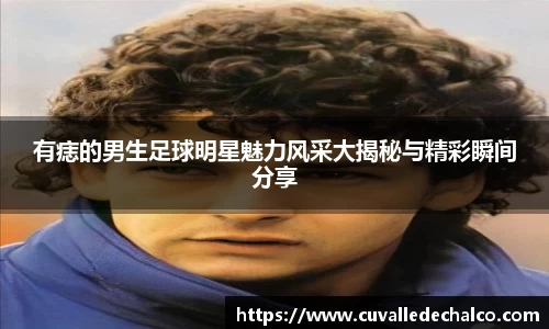 有痣的男生足球明星魅力风采大揭秘与精彩瞬间分享