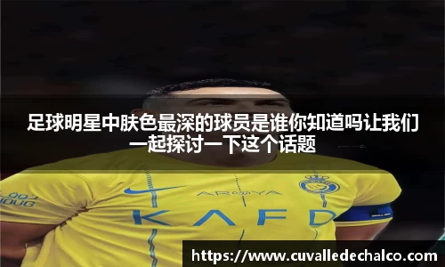 足球明星中肤色最深的球员是谁你知道吗让我们一起探讨一下这个话题