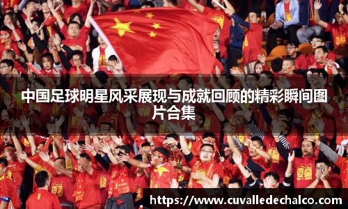 中国足球明星风采展现与成就回顾的精彩瞬间图片合集