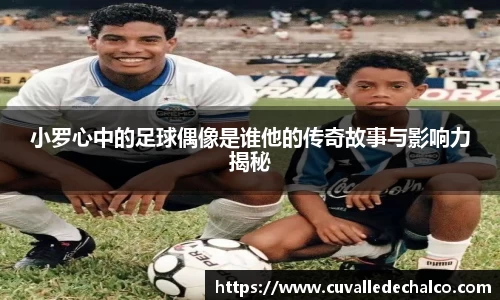 小罗心中的足球偶像是谁他的传奇故事与影响力揭秘